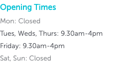 Opening Times Mon: Closed Tues, Weds, Thurs: 9.30am-4pm Friday: 9.30am-4pm Sat, Sun: Closed